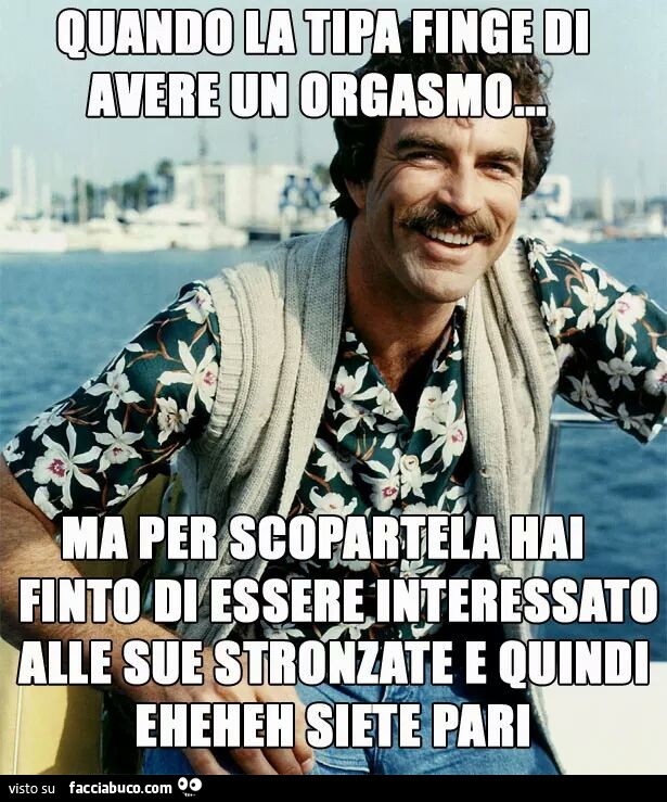 Quando la tipa finge di avere un orgasmo ma per scopartela hai finto di essere interessato alle sue stronzate e quindi eheheh siete pari