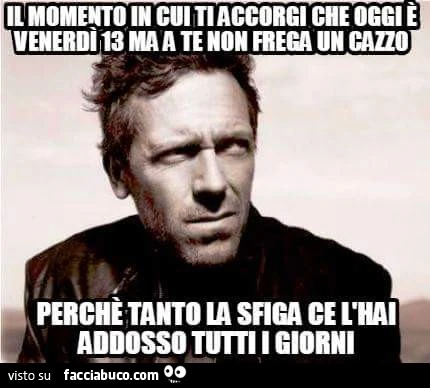 Il momento in cui ti accorgi che oggi è Venerdì 13 ma a te non frega un cazzo perchè tanto la sfiga ce l'hai addosso tutti i giorni