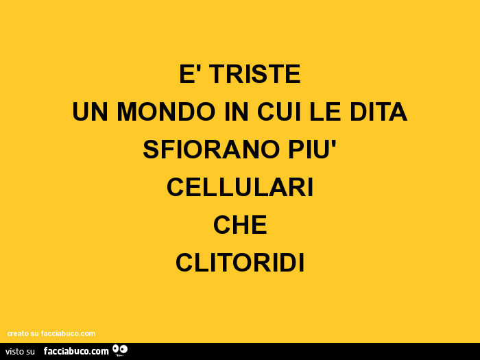 È triste un mondo in cui le dita sfiorano più cellulari che clitoridi