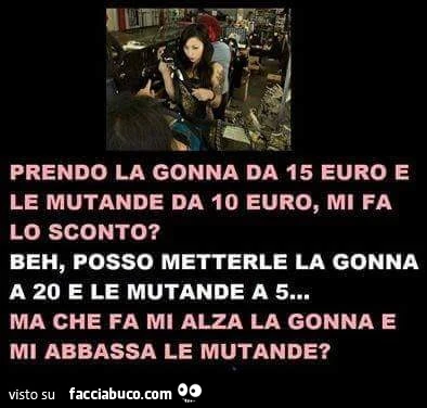 Prendo la gonna da 15 euro e le mutande da 10 euro. Mi fa lo sconto? Beh posso metterle la gonna a 20 e le mutande a 5. Ma che fa mi alza la gonna e mi abbassa le mutande?