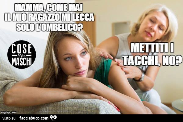 Mamma, come mai il mio ragazzo mi lecca solo l'ombelico? Mettiti i tacchi, no?