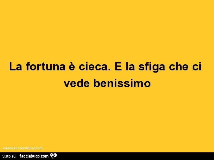 La fortuna è cieca. È La sfiga che ci vede benissimo