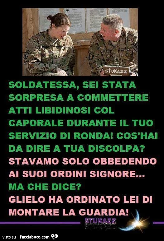Soldatessa, sei stata sorpresa a commettere atti libidinosi col caporale durante il tuo sevizio di ronda! Cos'hai da dire a tua discolpa?