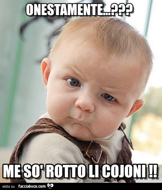 Onestamente? Me so rotto li cojoni