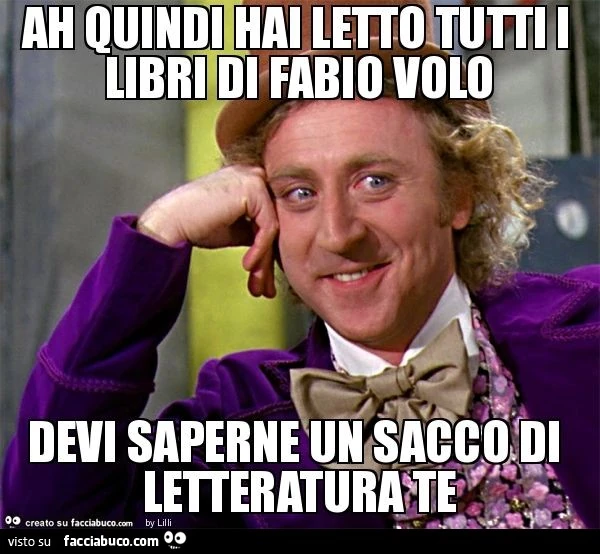 Ah quindi hai letto tutti i libri di fabio volo devi saperne un sacco di letteratura te