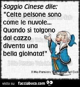Saggio Cinese dile: celte pelsone sono come le nuvole. Quando si tolgono dal cazzo diventa una bella giolnata