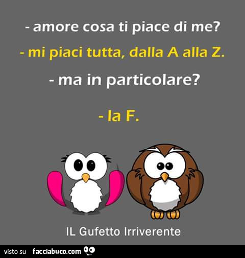Amore cosa ti piace di me? Mi piaci tutta, dalla A alla Z. Ma in particolare? La F