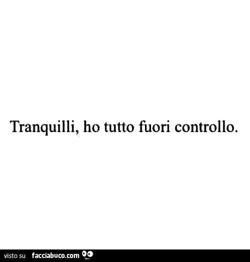 Tranquilli, ho tutto fuori controllo