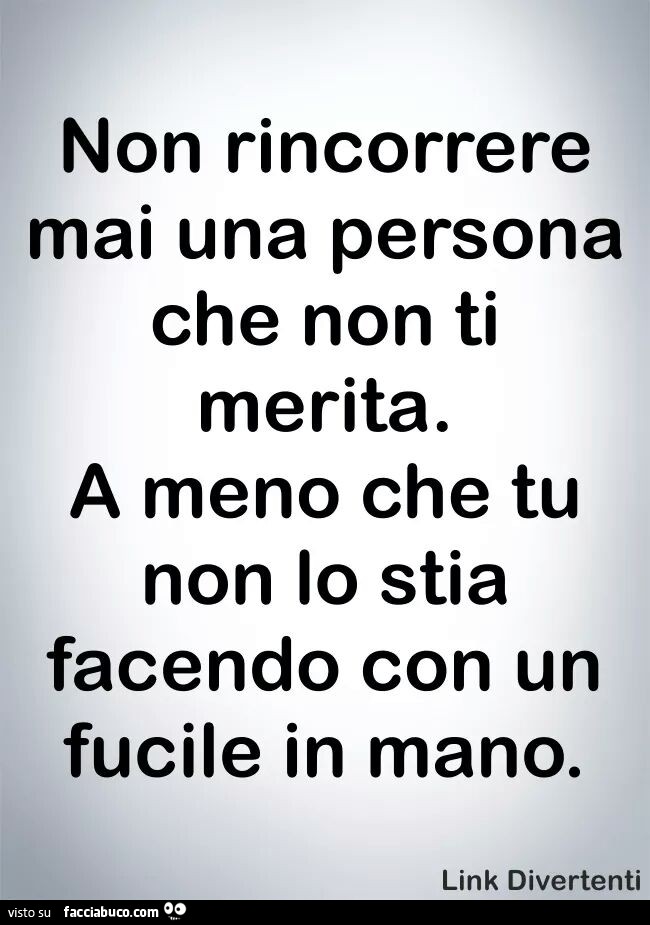 Non rincorrere mai una persona che non ti merita. A meno che tu non lo stia facendo con un fucile in mano