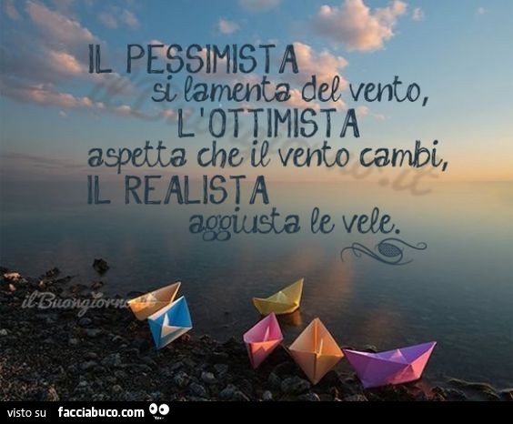 Il pessimista si lamenta del vento, l'ottimista aspetta che il vento cambi, il realista aggiusta le vele