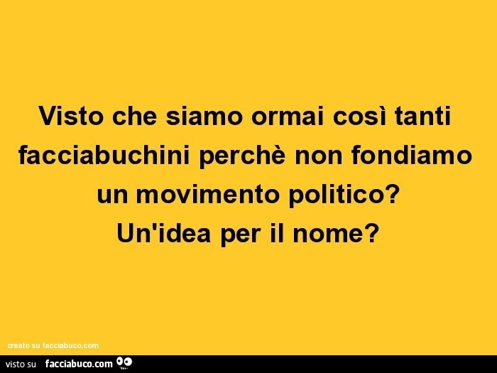 Visto che siamo ormai così tanti facciabuchini perchè non fondiamo un movimento politico? Un'idea per il nome?