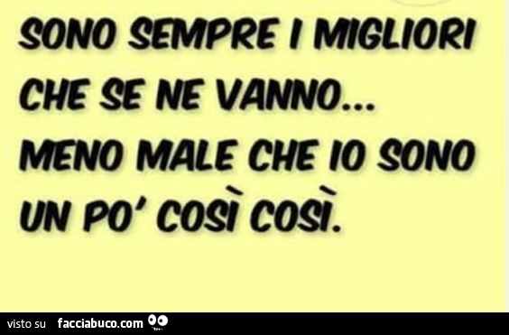 Sono sempre i migliori che se ne vanno… meno male che io sono un po' così così