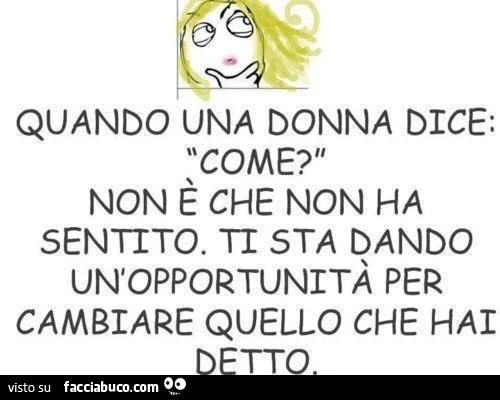 Quando una donna dice: "come? ", Non è che non ha sentito. Ti sta dando un'opportunità per cambiare quello che hai detto