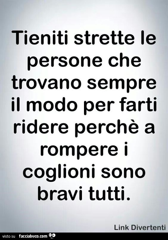 Tieniti strette le persone che trovano sempre il modo per farti ridere perchè a rompere i coglioni sono bravi tutti