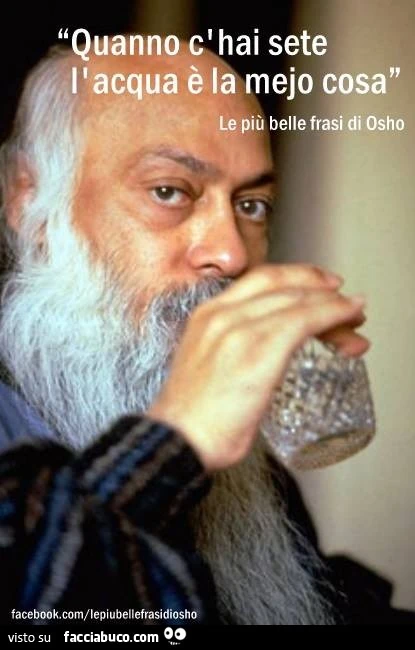 Quando c'hai sete l'acqua è la meglio cosa. Osho