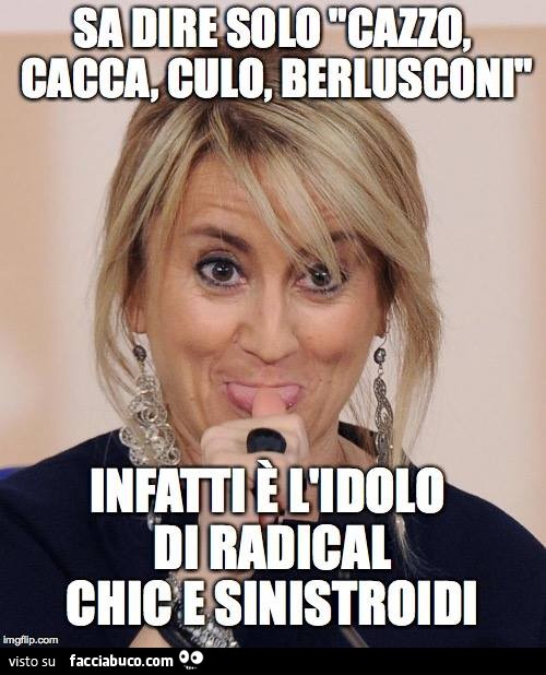Sa dire solo cazzo, cacca, culo, Berlusconi. Infatti è l'idolo di radical chic e sinistroidi
