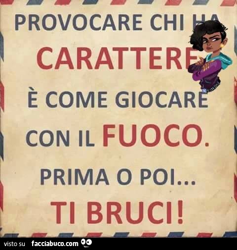 Provocare chi ha carattere è come giocare con il fuoco. Prima o poi… ti bruci