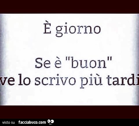 È giorno. Se è "buon" ve lo scrivo più tardi