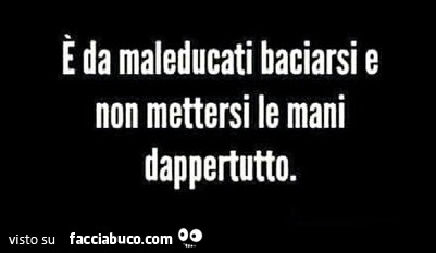 È da maleducati baciarsi e non mettersi le mani dappertutto