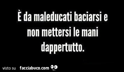 È da maleducati baciarsi e non mettersi le mani dappertutto