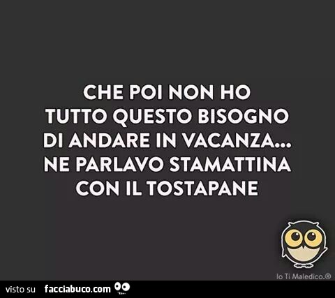 Che Poi Non Ho Tutto Questo Bisogno Di Andare In Vacanza Ne Parlavo Stamattina Facciabuco Com