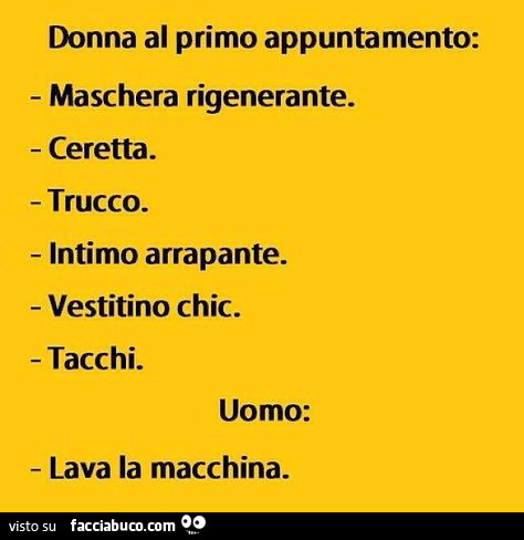 Donna al primo appuntamento: maschera rigenerante. Ceretta. Trucco. Intimo arrapante. Vestito chic. Tacchi. Uomo: lava la macchina