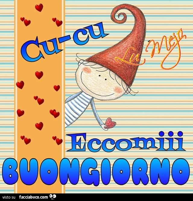 Cu-cu. Eccomi. Buongiorno