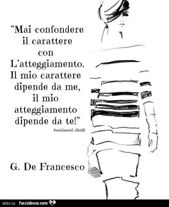 Mai confondere il carattere con l'atteggiamento. Il mio carattere dipende da me, il mio atteggiamento dipende da te