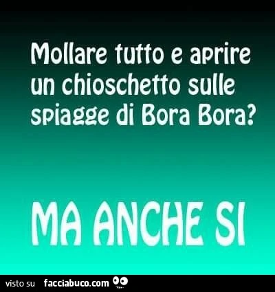 Mollare tutto e aprire un chioschetto sulle spiagge di Bora Bora? Ma anche si