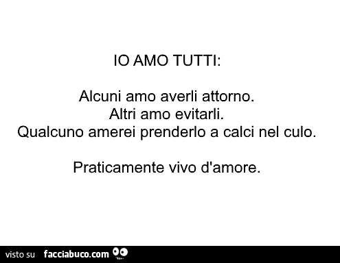 Io amo tutti: alcuni amo averli attorno. Altri amo evitarli. Qualcuno amerei prenderlo a calci nel culo. Praticamente vivo d'amore