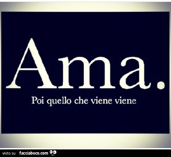 Ama. Poi quello che viene viene