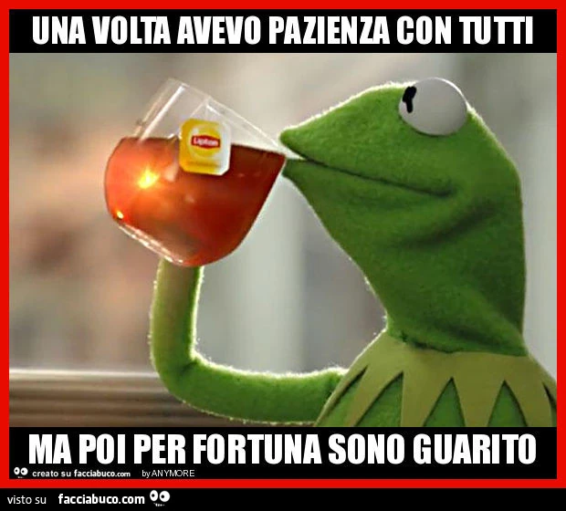 Una volta avevo pazienza con tutti ma poi per fortuna sono guarito