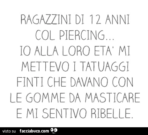Ragazzini di 12 anni col piercing&hellip; io alla loro età mi mettevo i finti tatuaggi che davano con le gomme da masticare e mi sentivo ribelle
