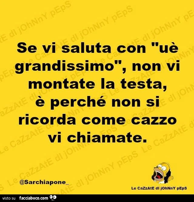 Se vi saluta con uè grandissimo, non vi montate la testa, è perchè non si ricorda come cazzo vi chiamate