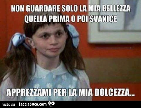 Non guardare solo la mia bellezza quella prima o poi svanisce. Apprezzami per la mia dolcezza