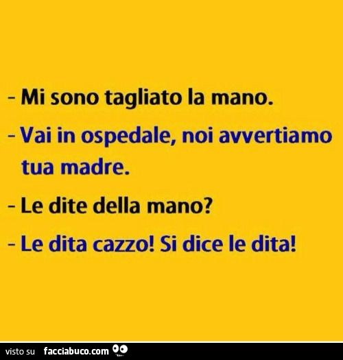 Mi sono tagliato la mano. Vai in ospedale, noi avvertiamo tua madre. Le dite della mano? Le dita cazzo! Si dice le dita