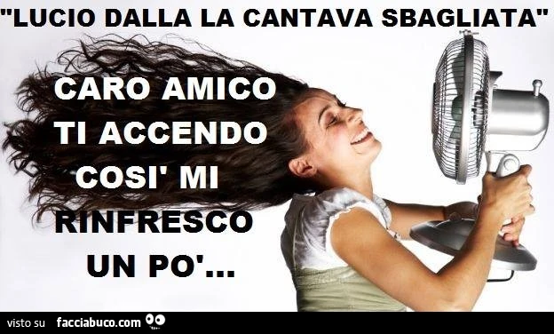 Lucio Dalla la cantava sbagliata. Caro amico ti accendo, così mi rinfresco un po' 