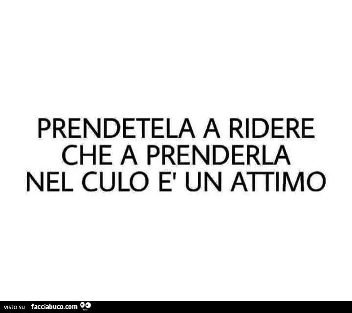 Prendetela a ridere che a prenderla nel culo è un attimo