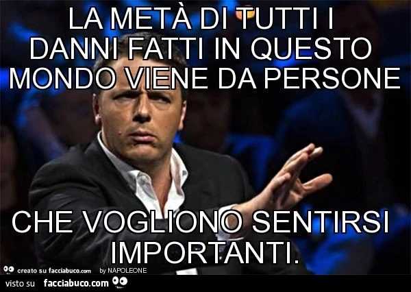 La metà di tutti i danni fatti in questo mondo viene da persone che vogliono sentirsi importanti