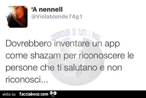 Dovrebbero inventare un app come shazam per riconoscere le persone che ti salutano e non riconosci