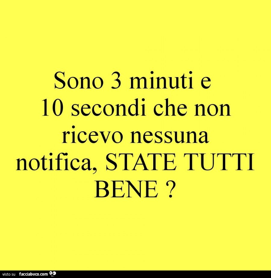 Sono 3 minuti e 10 secondi che non ricevo nessuna notifica, state tutti bene?