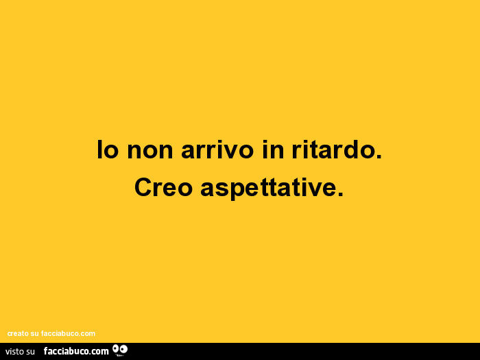 Io non arrivo in ritardo. Creo aspettative