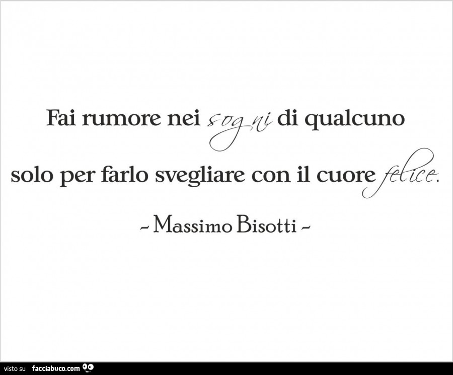 Fai rumore nei sogni di qualcuno solo per farlo svegliare con il cuore felice. Massimo Bisotti