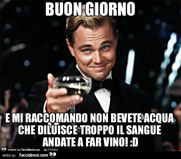 Buon giorno e mi raccomando non bevete acqua che diluisce troppo il sangue andate a far vino! :D