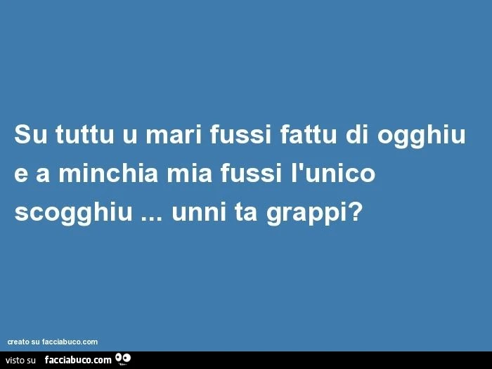Su tuttu u mari fussi fattu di ogghiu e a minchia mia fussi l'unico scogghiu &hellip; unni ta grappi?