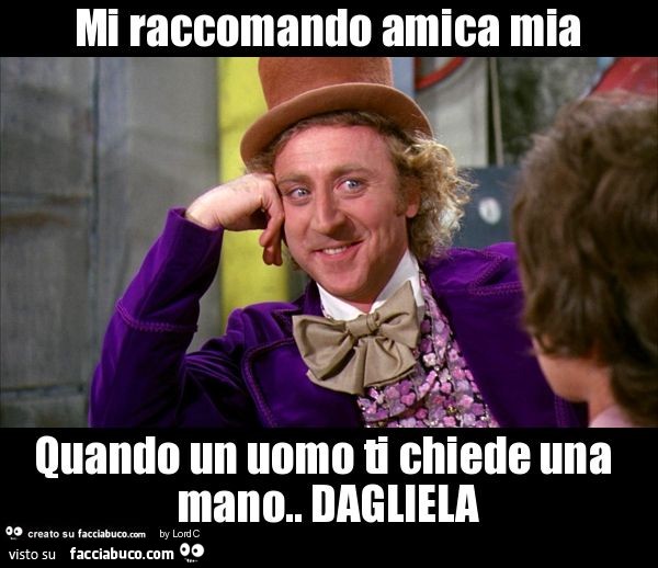 Mi raccomando amica mia quando un uomo ti chiede una mano. Dagliela