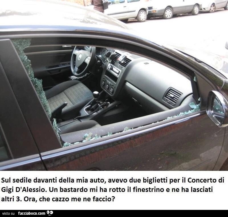 Sul sedile davanti della mia auto, avevo due biglietti per il concerto di Gigi D'Alessio. Un bastardo mi ha rotto il finestrino e ne ha lasciati altri 3. Ora, che cazzo me ne faccio
