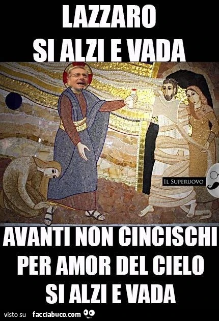 Lazzaro si alzi e vada. Avanti non cincischi per amor del cielo, si alzi e vada