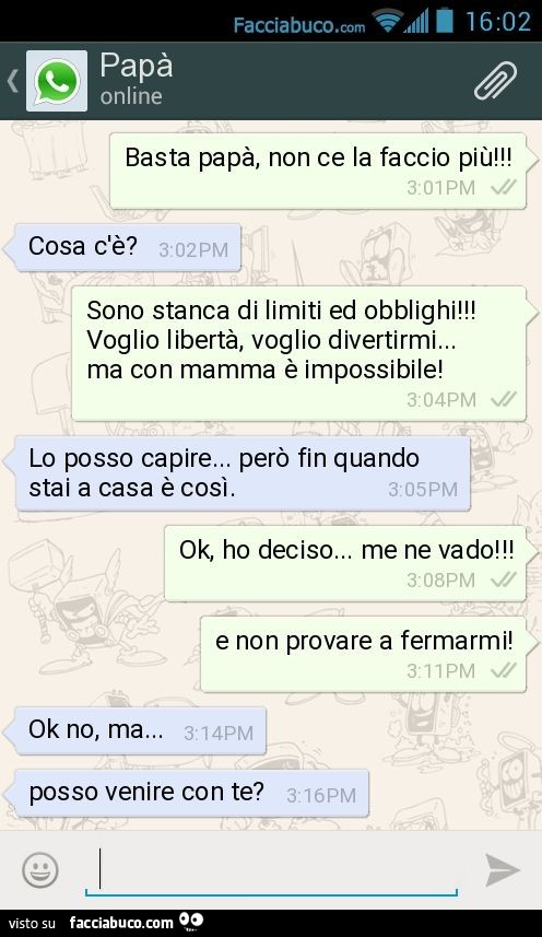 Basta papà, non ce la faccio più! Cosa c'è? Sono stanca di limiti ed obblighi! Voglio libertà, voglio divertirmi… ma con mamma è impossibile! Lo posso capire… però fin quando stai a casa è così. Ok, ho deciso… me ne vado! E non p