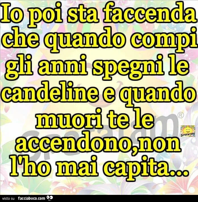 Io poi sta faccenda che quando compi gli anni spegni le candeline e quando muori te le accendono non l'ho mai capita